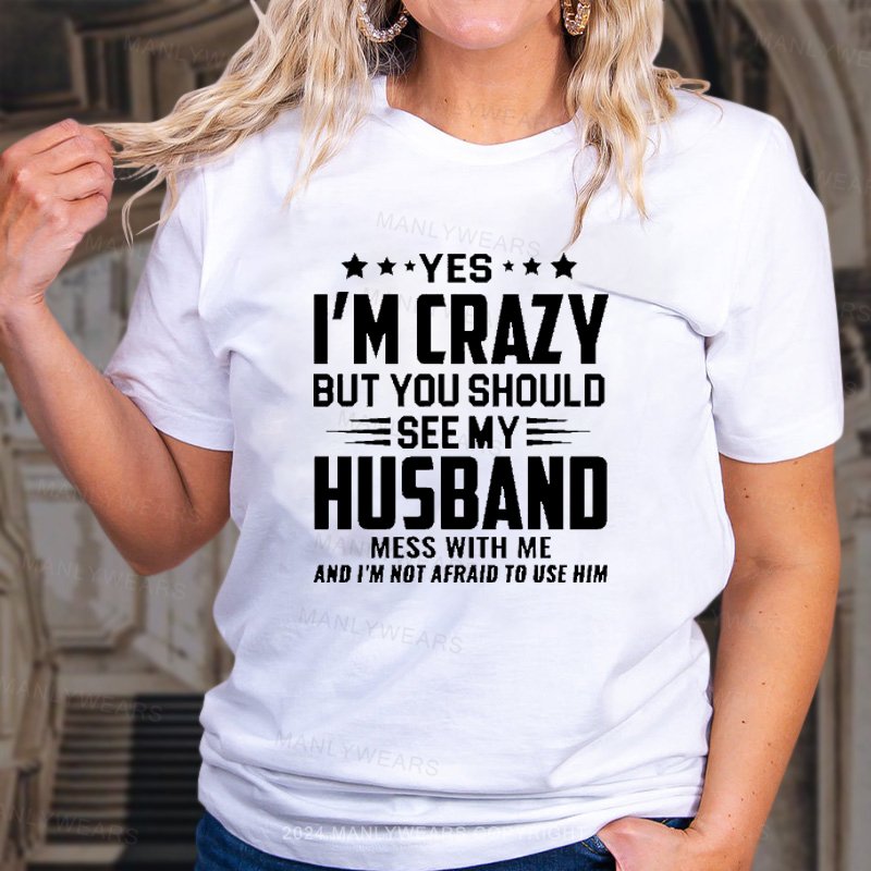 Yes I'm Crazy But You Should See My Husband Mess With Me And I'm Not Afraid To Use Him T-Shirt