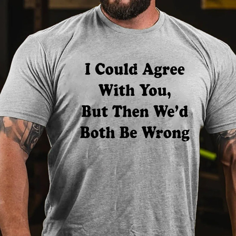 I Could Agree With You But Then We Had Both Be Wrong T-shirt