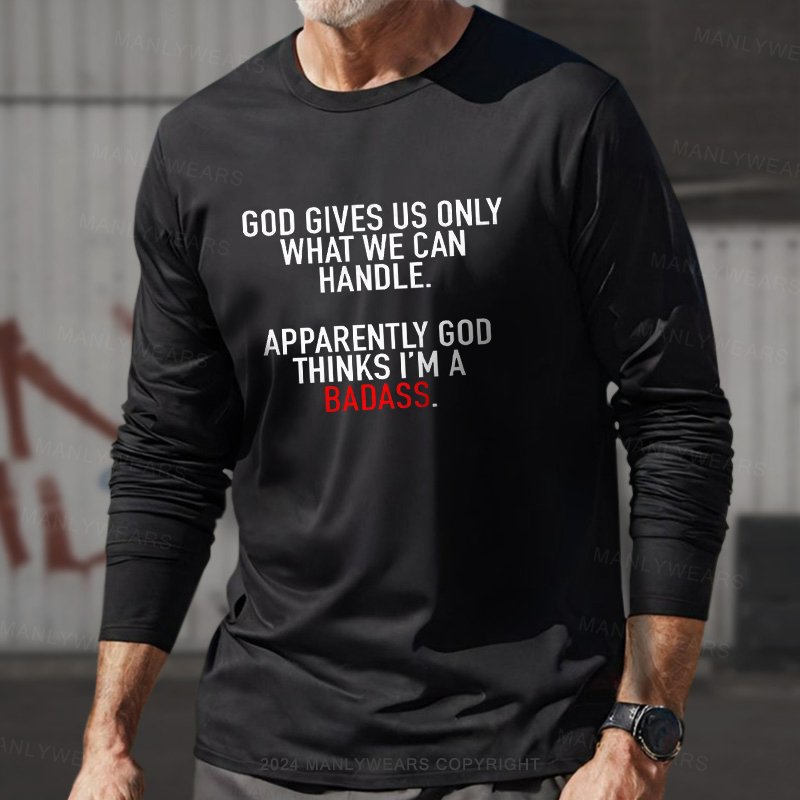 God Gives Us Only What We Can Handle Apparently God Thinks I'm A Badass Long Sleeve T-Shirt