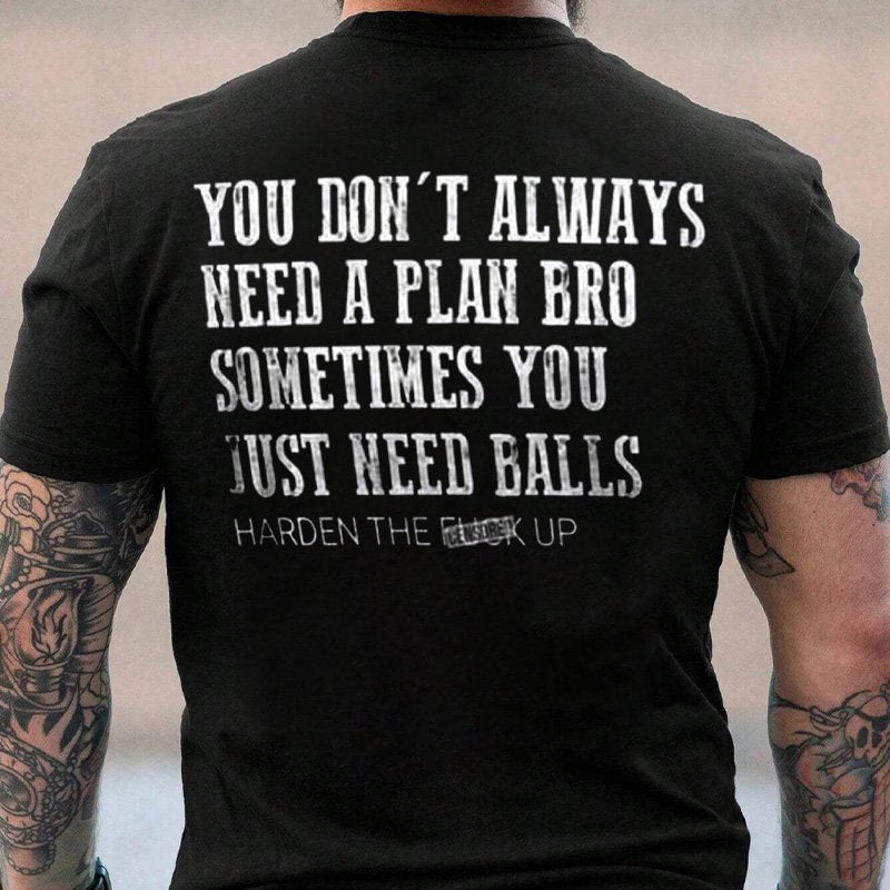 You Don't Always Need A Plan Bro Sometimes You Just Need Balls Harden The F*ck Up T-Shirt