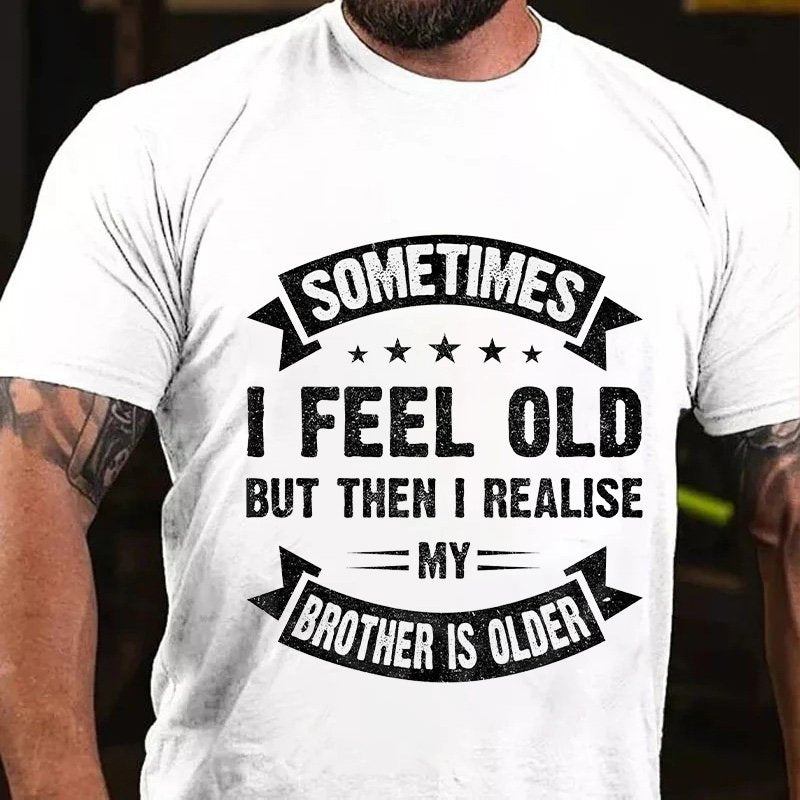 Sometimes  I Feel Old  But Then I Realise  My  Brother  Is Older T-Shirt
