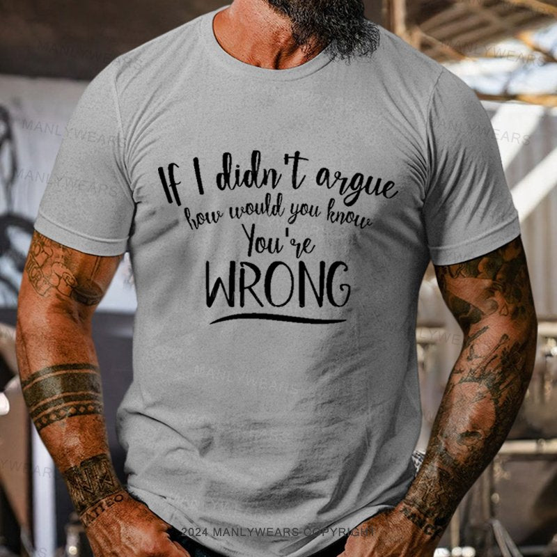 If I Didn't Argue How Would You Know You're Wrong T-Shirt