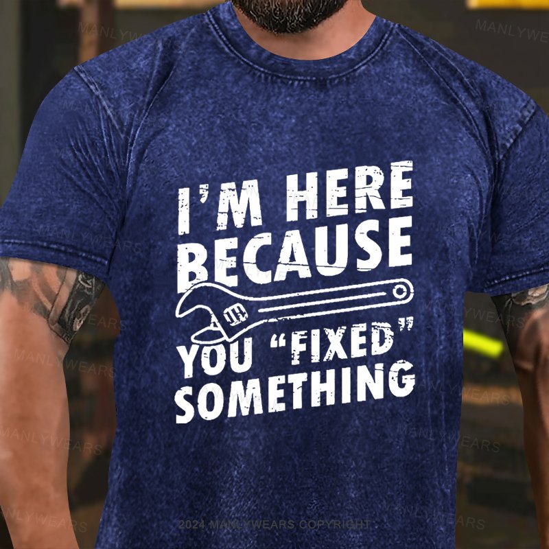 I'm Here Because You "Fixed" Something  Washed T-Shirt