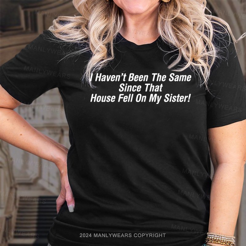 I Haven't Been The Same Since That House Fell On My Sister! T-Shirt