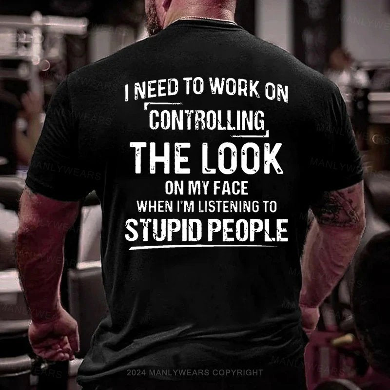 I Need To Work On Controlling The Look On My Face When I'm Listening To Stupid People T-Shirt