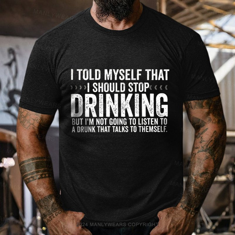 I Told Myself That I Should Stop Drinking But I'm Not Going To Listen To A Drunk That Talks To Themself  T-Shirt