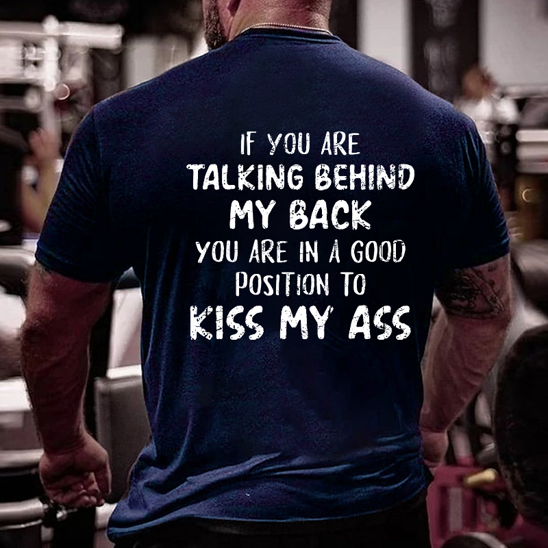 If You Are Talking Behind My Back You Are In A Good Position To Kiss My Ass T-shirt
