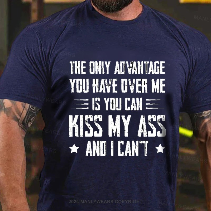 The Only Advantage You Have Over Me Is You Can Kiss My Ass And I Can't T-Shirt