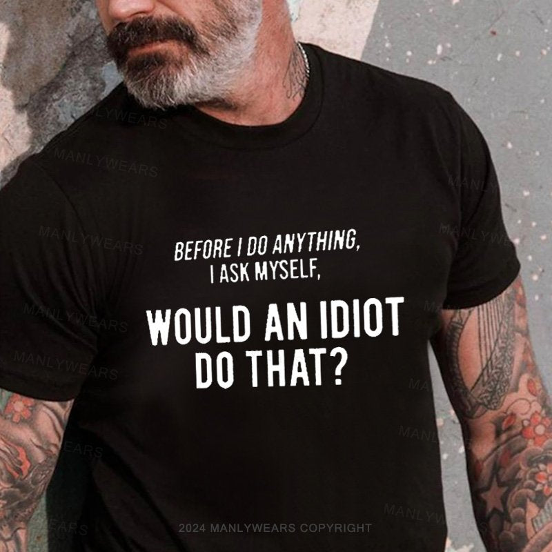 Before I Do Anything I Ask Myself, Would An Idiot Do That? T-Shirt