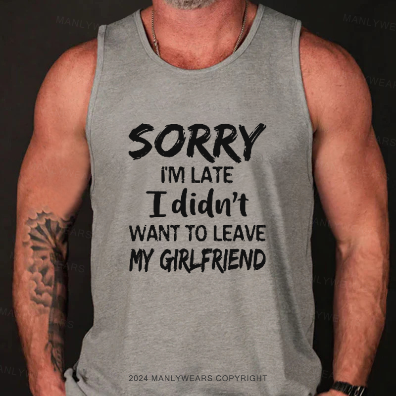 Sorry I'm Late I Didn't Want To Leave My Girlfriend Tank Top