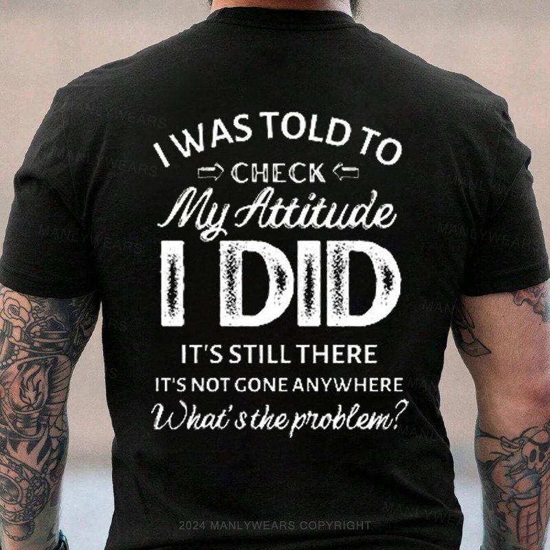 I Was Told To Check My Attitude I Did It's Still There It's Not Gone Anywhere What's The Problem T-Shirt