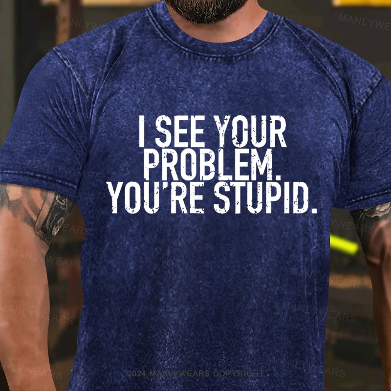 I See Your Problem You're Stupid Washed T-Shirt