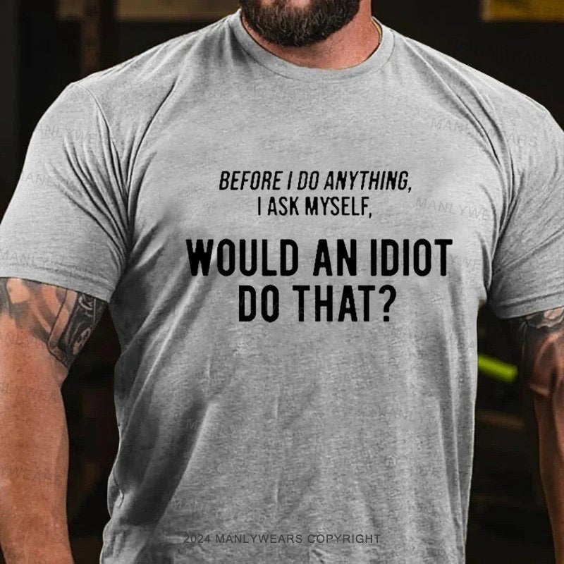 Before I Do Anything I Ask Myself, Would An Idiot Do That? T-Shirt