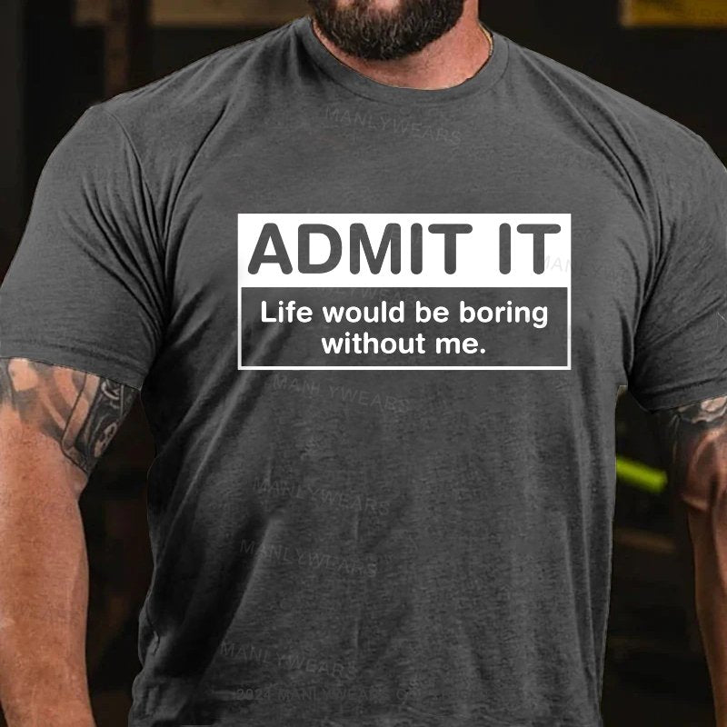 Admit It Life Would Be Boring Without Me. T-Shirt