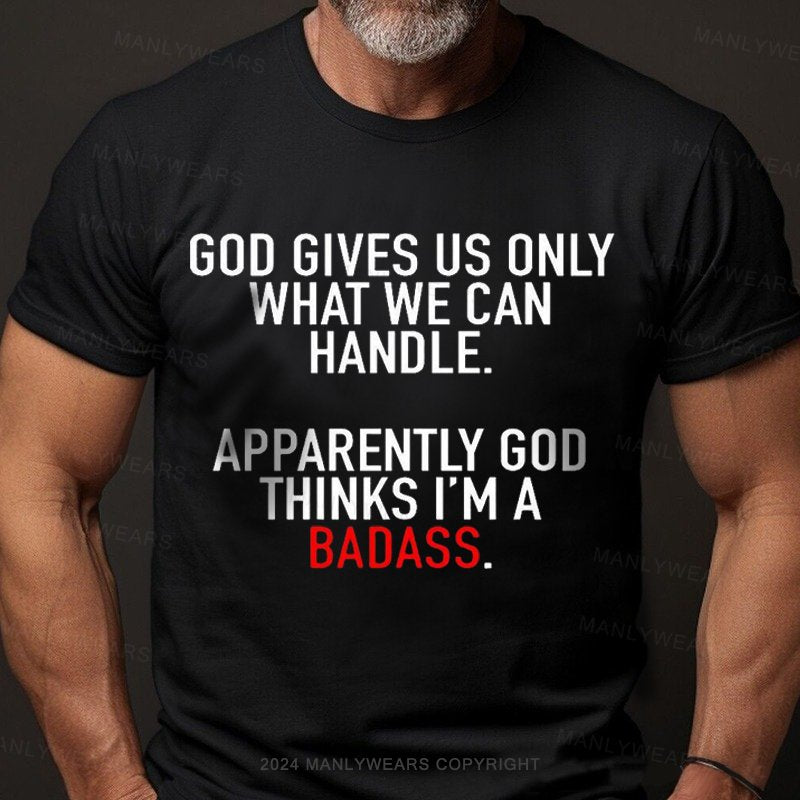 God Gives Us Only What We Can Handle Apparently God Thinks I'm A Badass T-shirt