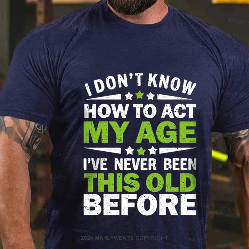 I Don't Know How To Act My Age I've Never Been This Old Before T-Shirt