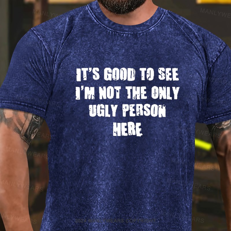 It's Good To See I'm Not The Only Ugly Person Here Washed T-Shirt