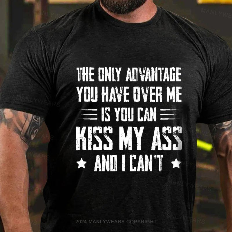 The Only Advantage You Have Over Me Is You Can Kiss My Ass And I Can't T-Shirt