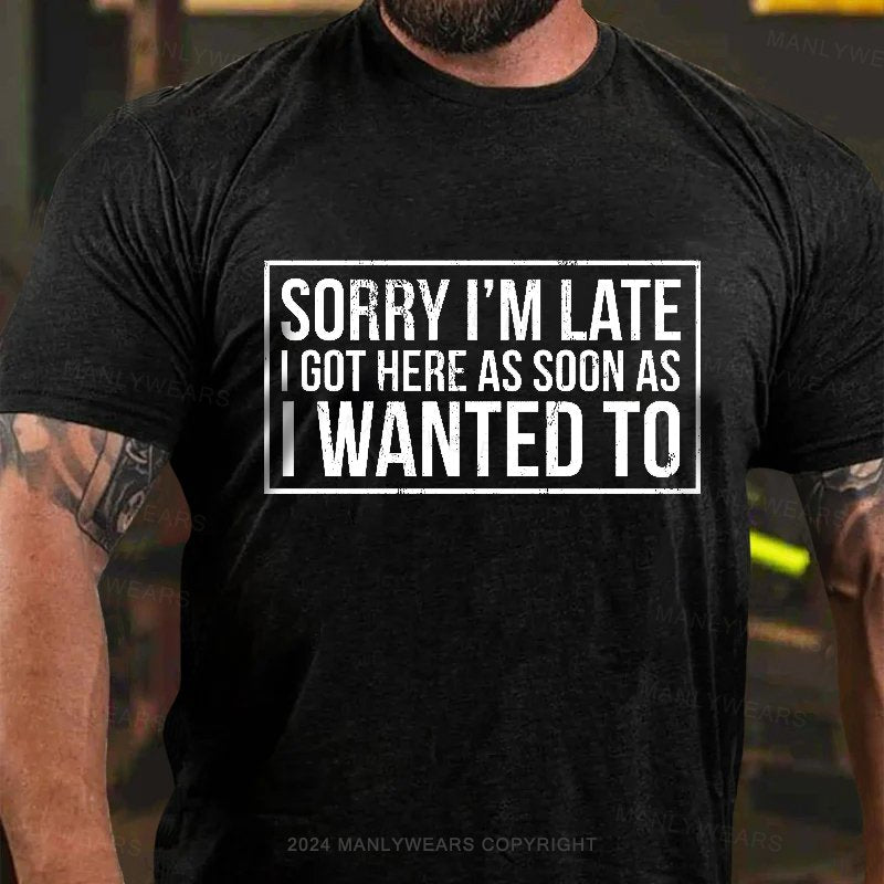 Sorry I'm Late I Got Here As Soon As I Wanted To T-Shirt