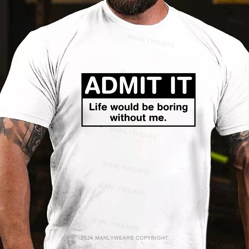 Admit It Life Would Be Boring Without Me. T-Shirt