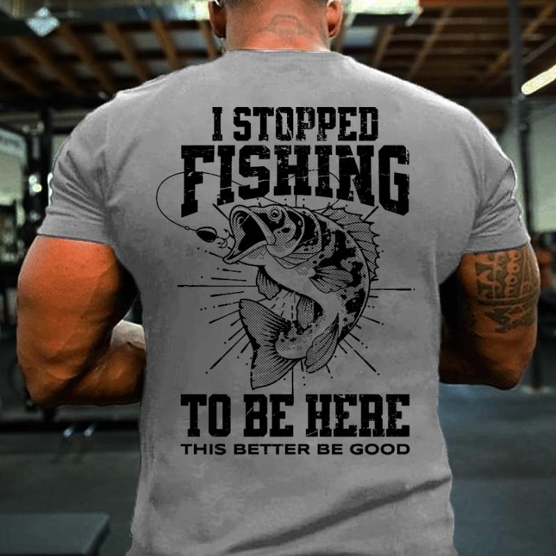 I Stopped Fishing To Be Here So This Better Be Good T-shirt