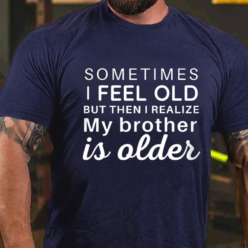 Sometimes I Feel Old But Then I Realize My Brother Is Older T-shirt