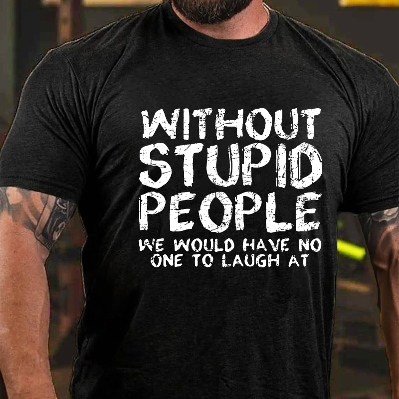 Without Stupid People We Would Have No One To Laugh At T-shirt
