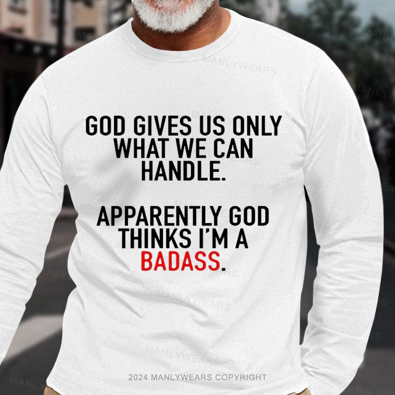 God Gives Us Only What We Can Handle Apparently God Thinks I'm A Badass Long Sleeve T-Shirt