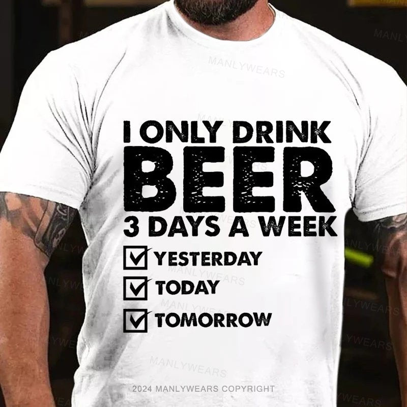 I Only Drink Beer 3 Days A Week Yesterday Today Tomorrow T-Shirt