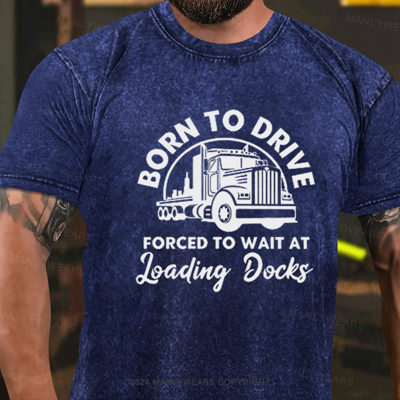 Born To Drive Forced To Wait At Loading Docks  Washed T-Shirt