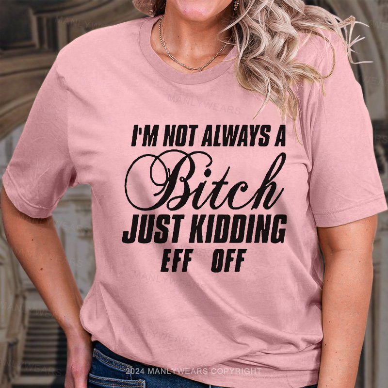 I'm Not Always A Bitch Just Kidding Eff Off T-Shirt