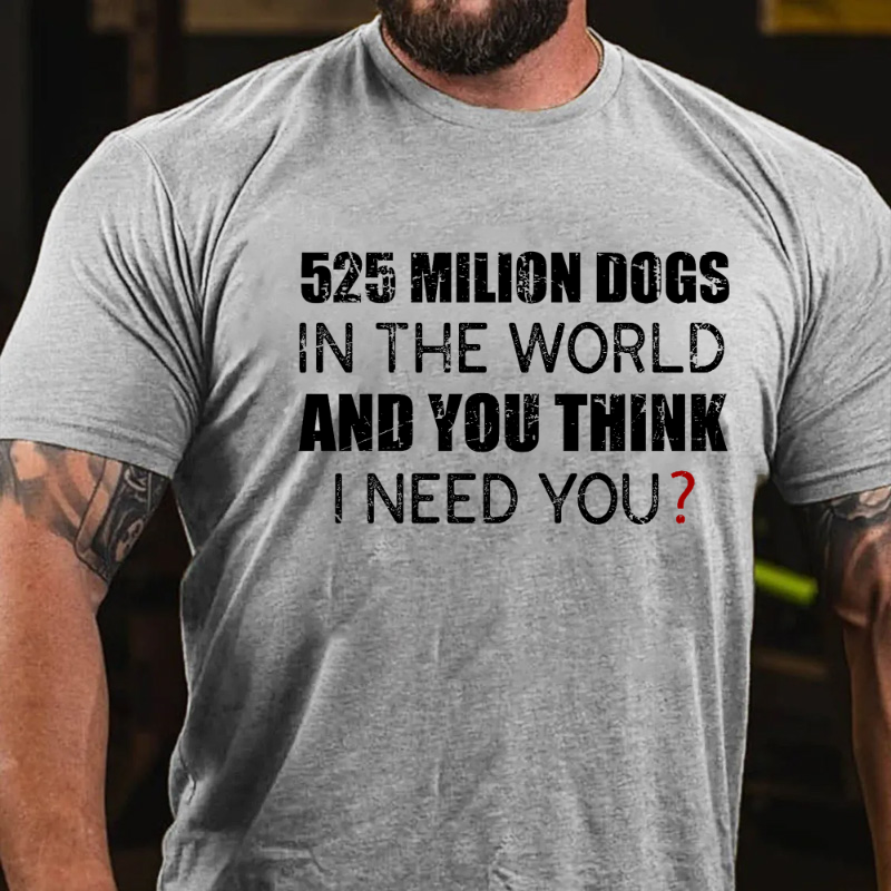 525 Million Dogs In The World And You Think I Need You T-shirt