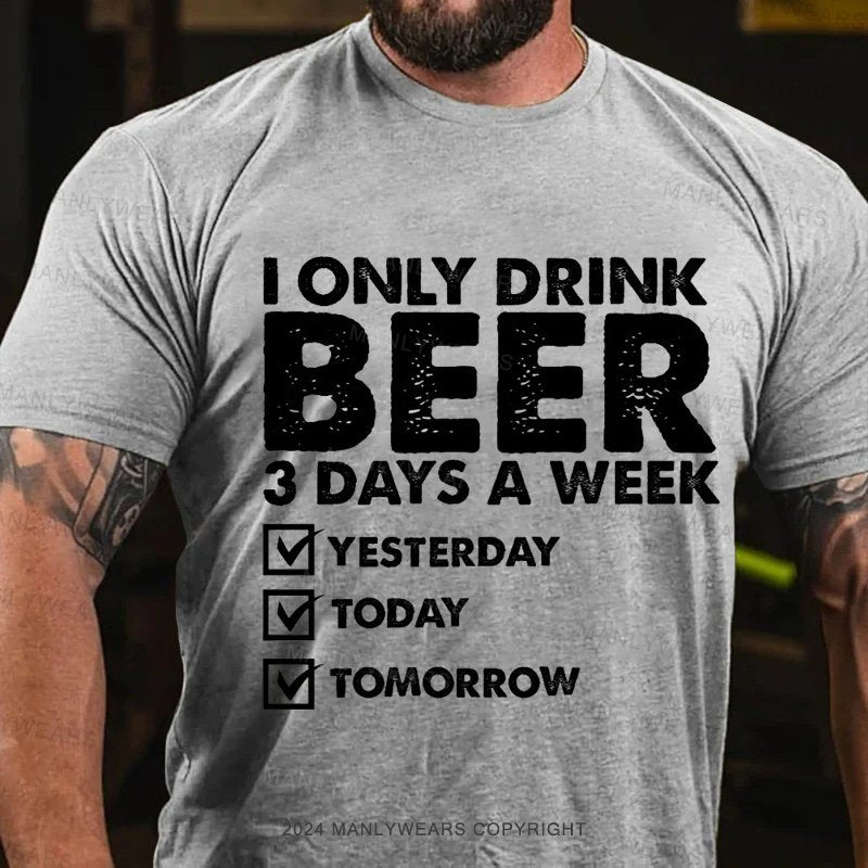 I Only Drink Beer 3 Days A Week Yesterday Today Tomorrow T-Shirt