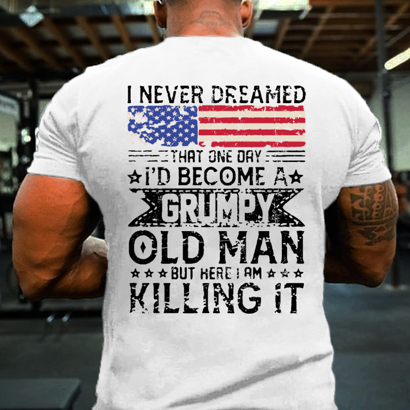 I Never Dreamed That One Day I'd Become A Grumpy Old Man But Here I Am Killin' It T-shirt