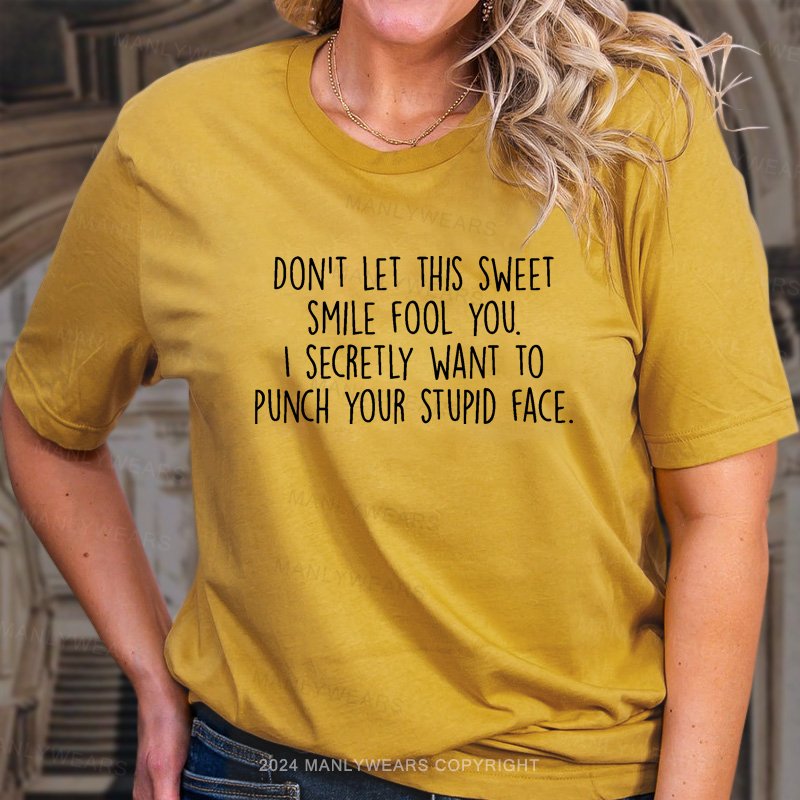 Don't Let This Sweet Smile Fool You. I Secretly Want To Punch Your Stupid Face. T-Shirt