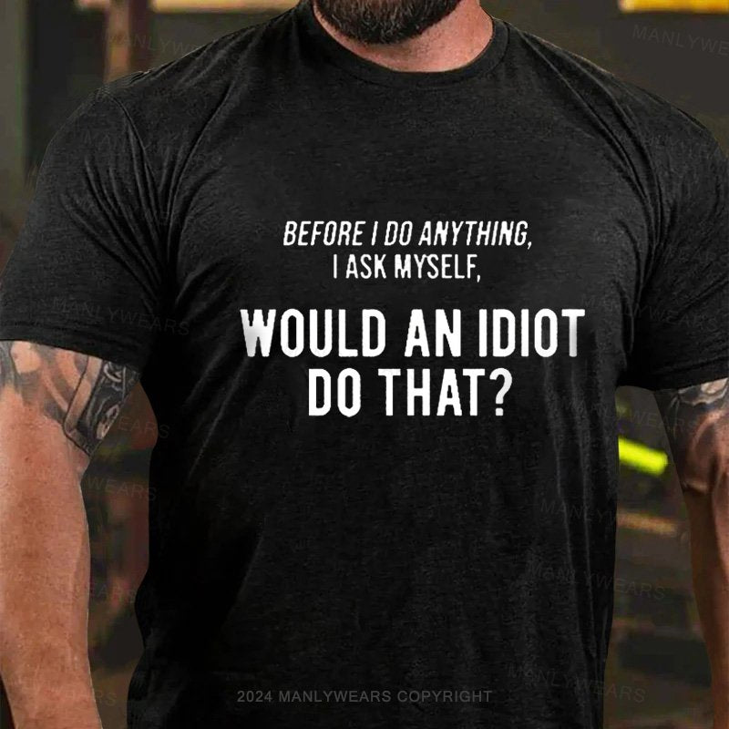 Before I Do Anything I Ask Myself, Would An Idiot Do That? T-Shirt