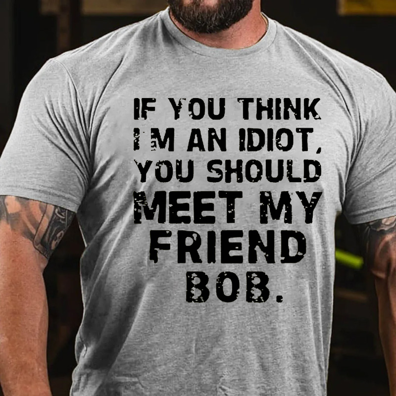 If You Think Im An Idiot, You Should Meet My Friend Bob T-shirt