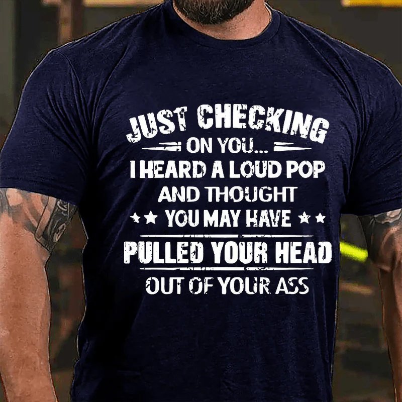 Just Checking On You I Heard A Loud Pop And Thought You May Have Pulled Your Head Out Of Your Asst-shirt