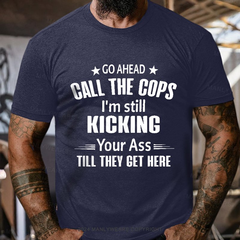 Go Ahead Call The Cops I'm Still Kicking Your As  Till They Get Here T-Shirt