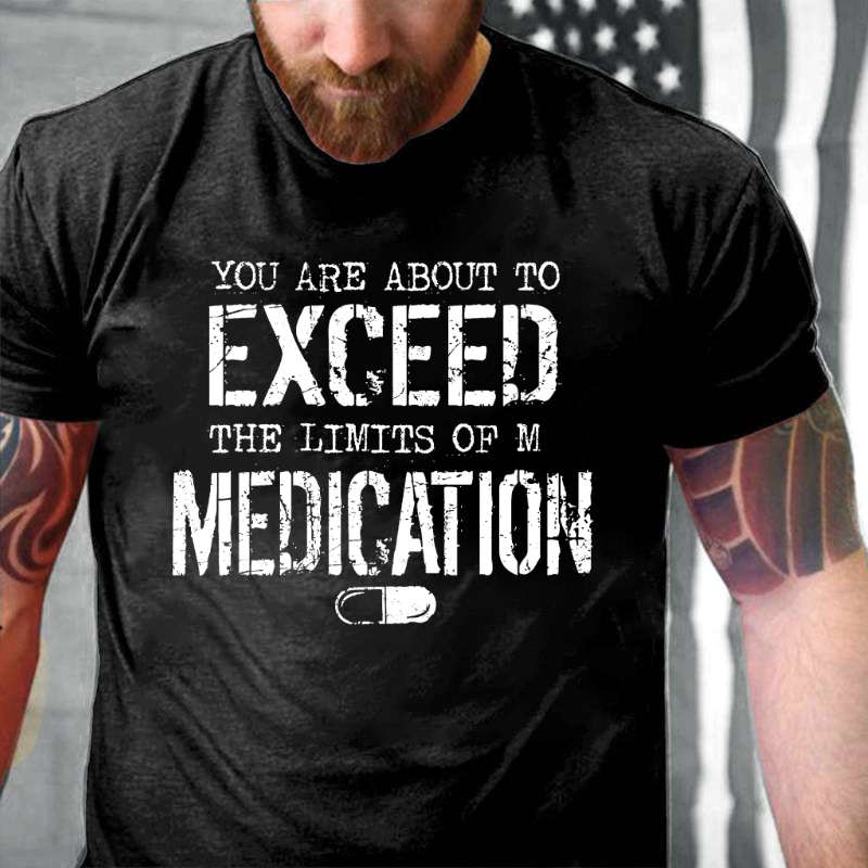 You Are About To Exceed The Limit Of My Medication T-shirt