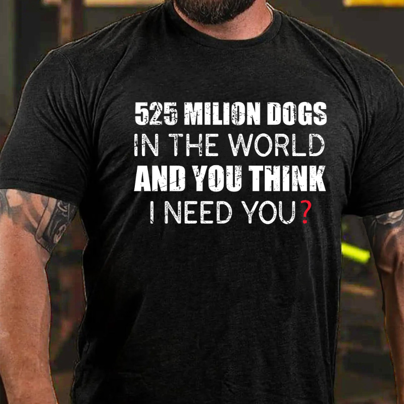 525 Million Dogs In The World And You Think I Need You T-shirt