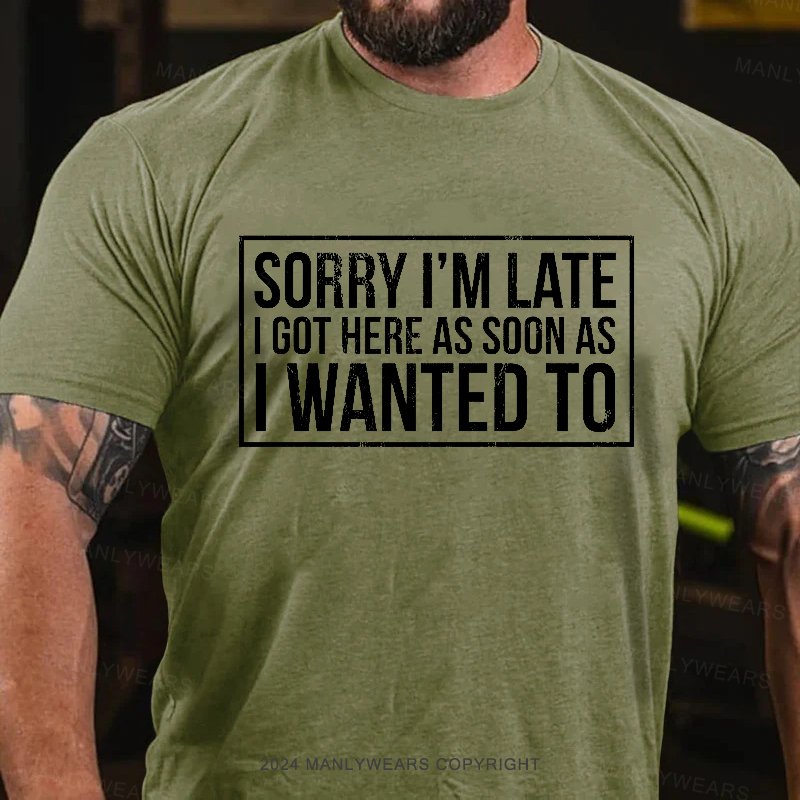 Sorry I'm Late I Got Here As Soon As I Wanted To T-Shirt
