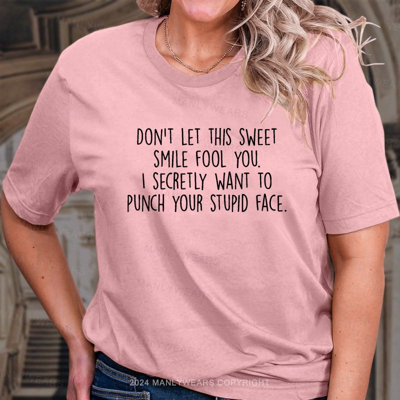 Don't Let This Sweet Smile Fool You. I Secretly Want To Punch Your Stupid Face. T-Shirt