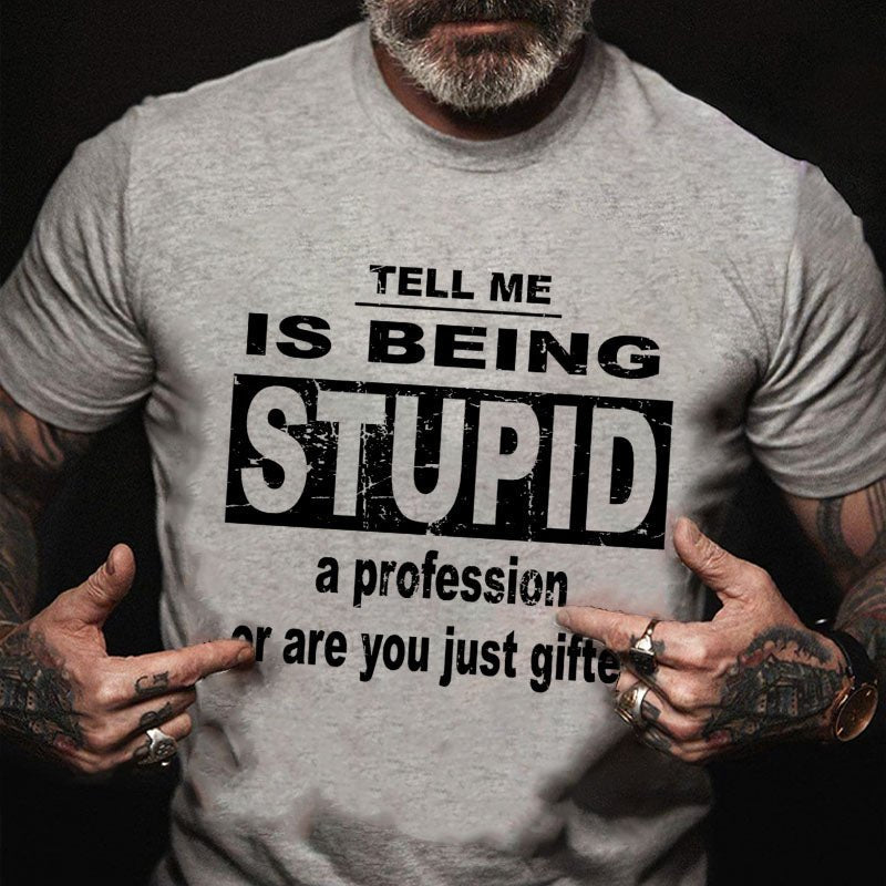 Tell Me Is Being Stupid A Profession Or Are You Just Gifted T-shirt