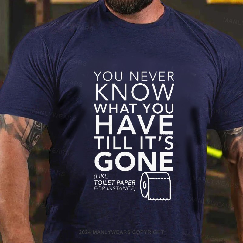 You Never Know What You Have Till It's Gone (Like Toilet Paper For Instance) T-Shirt