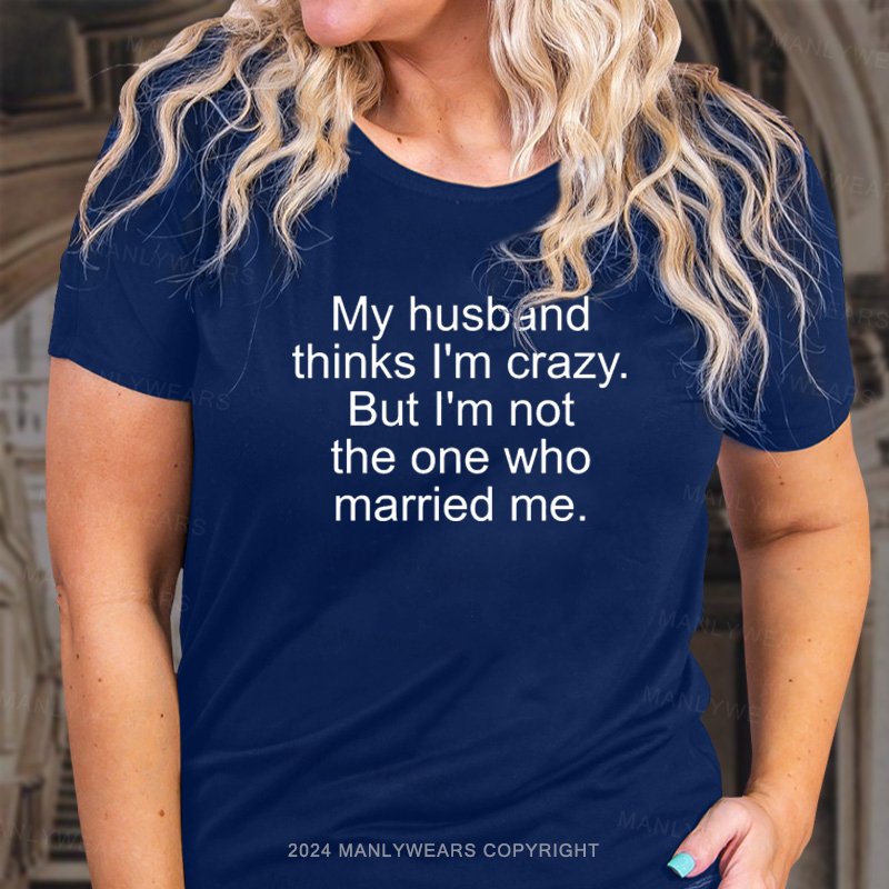 My Husband Think I'm Crazy But I'm Not The One Who Married Me T-Shirt