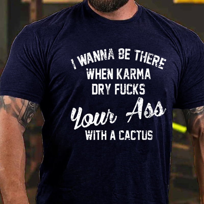 I Wanna Be There When Karma Dry Fucks Your Ass With A Cactus T-shirt