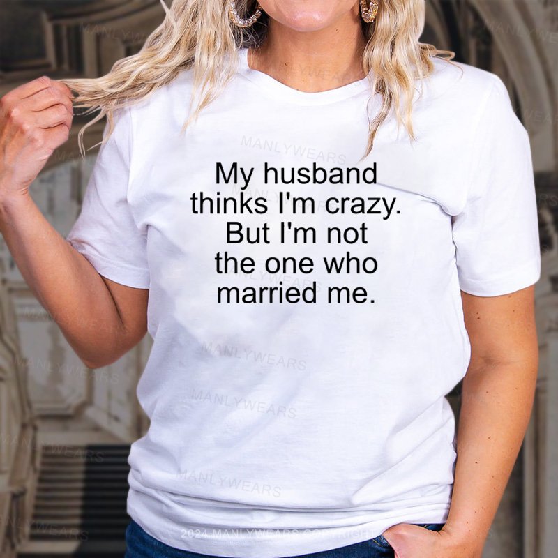 My Husband Think I'm Crazy But I'm Not The One Who Married Me T-Shirt