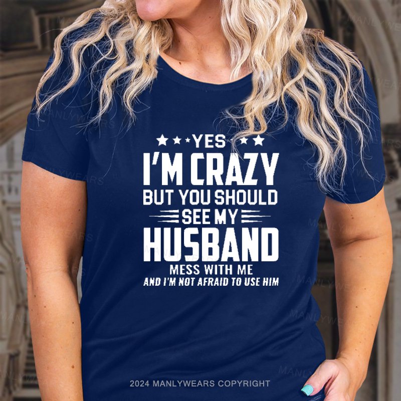 Yes I'm Crazy But You Should See My Husband Mess With Me And I'm Not Afraid To Use Him T-Shirt