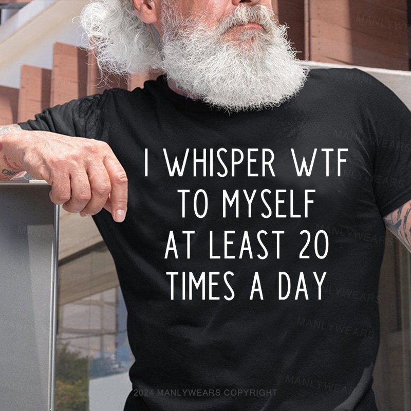 I Whisper Wtf To Myself At Least 20 Times A Day T-Shirt